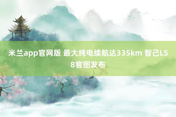 米兰app官网版 最大纯电续航达335km 智己LS8官图发布