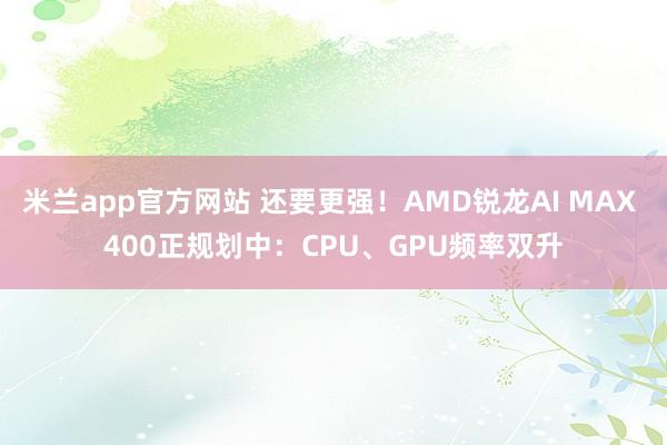 米兰app官方网站 还要更强！AMD锐龙AI MAX 400正规划中：CPU、GPU频率双升