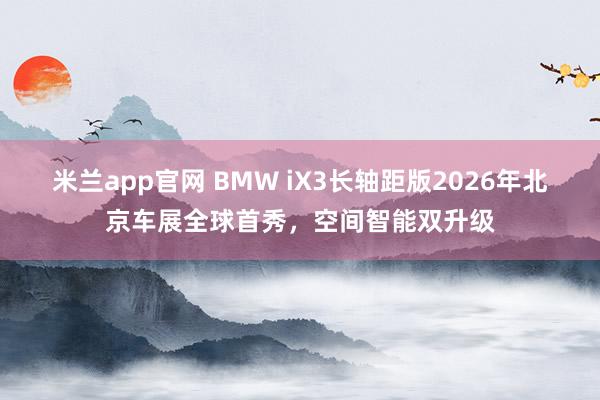 米兰app官网 BMW iX3长轴距版2026年北京车展全球首秀,空间智能双升级