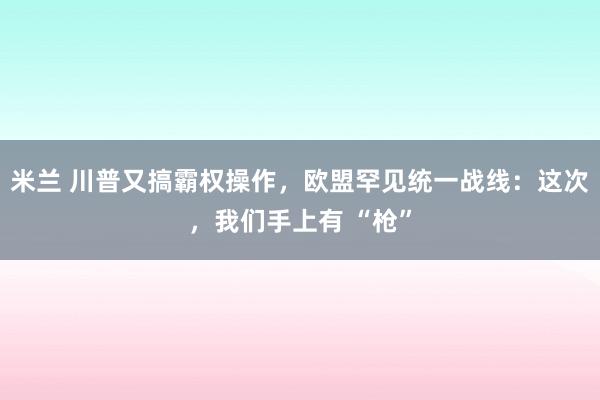 米兰 川普又搞霸权操作,欧盟罕见统一战线:这次,我们手上有 “枪”