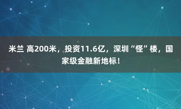 米兰 高200米，投资11.6亿，深圳“怪”楼，国家级金融新地标！