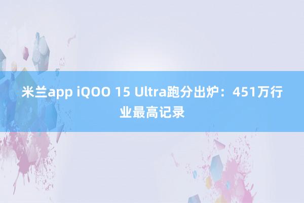 米兰app iQOO 15 Ultra跑分出炉:451万行业最高记录