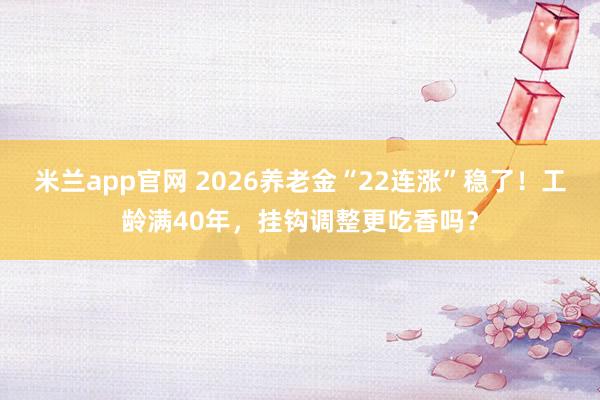 米兰app官网 2026养老金“22连涨”稳了！工龄满40年，挂钩调整更吃香吗？