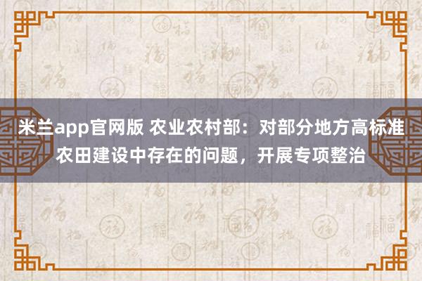 米兰app官网版 农业农村部：对部分地方高标准农田建设中存在的问题，开展专项整治