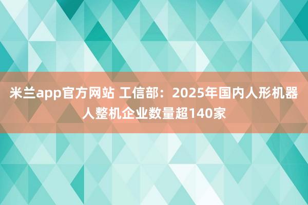 米兰app官方网站 工信部:2025年国内人形机器人整机企业数量超140家