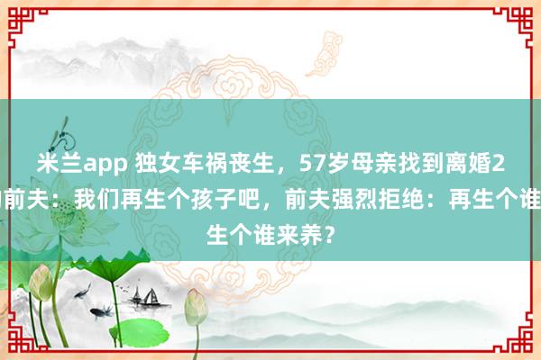 米兰app 独女车祸丧生，57岁母亲找到离婚20年的前夫：我们再生个孩子吧，前夫强烈拒绝：再生个谁来养？