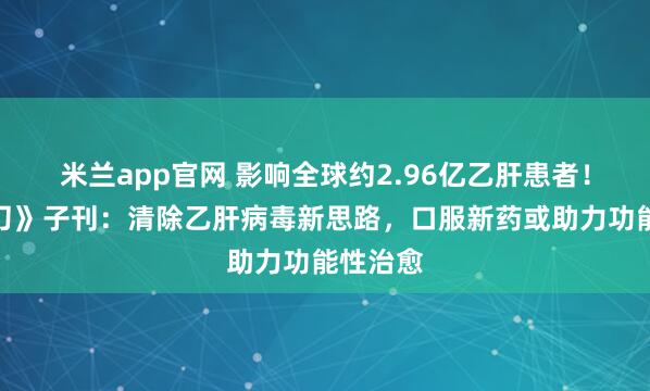 米兰app官网 影响全球约2.96亿乙肝患者！《柳叶刀》子刊：清除乙肝病毒新思路，口服新药或助力功能性治愈