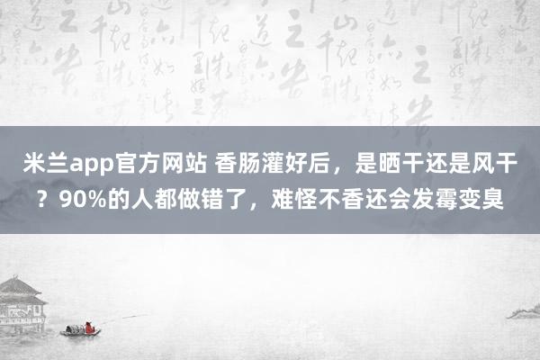 米兰app官方网站 香肠灌好后，是晒干还是风干？90%的人都做错了，难怪不香还会发霉变臭