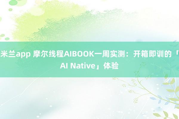 米兰app 摩尔线程AIBOOK一周实测：开箱即训的「AI Native」体验