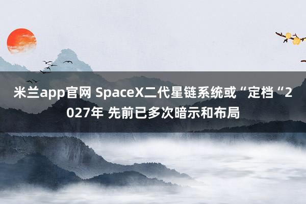 米兰app官网 SpaceX二代星链系统或“定档“2027年 先前已多次暗示和布局