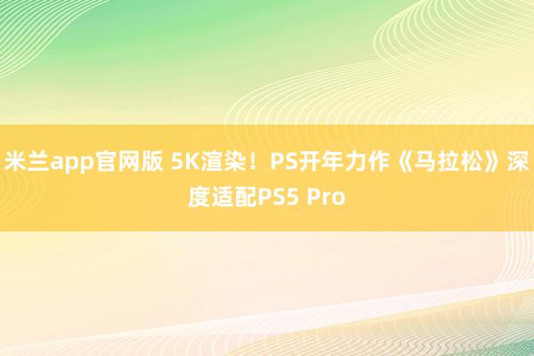 米兰app官网版 5K渲染！PS开年力作《马拉松》深度适配PS5 Pro