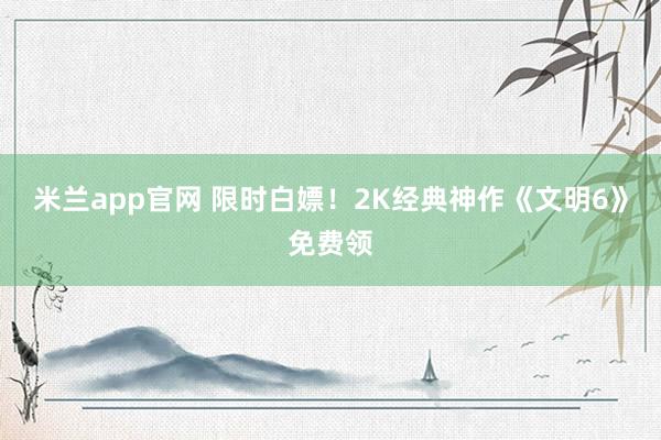 米兰app官网 限时白嫖!2K经典神作《文明6》免费领