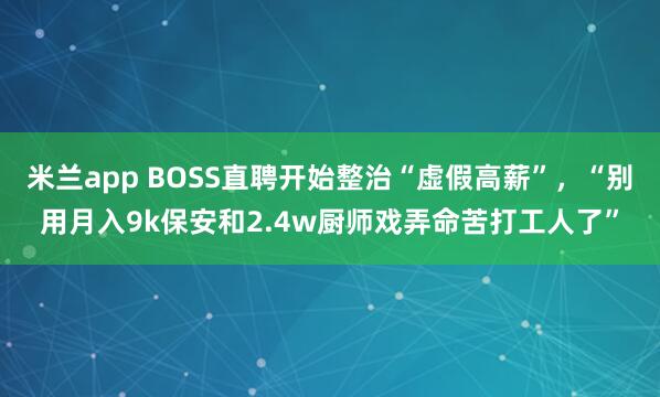 米兰app BOSS直聘开始整治“虚假高薪”,“别用月入9k保安和2.4w厨师戏弄命苦打工人了”