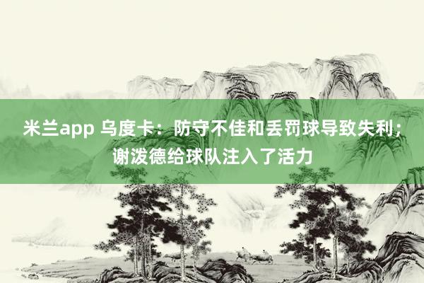 米兰app 乌度卡：防守不佳和丢罚球导致失利；谢泼德给球队注入了活力