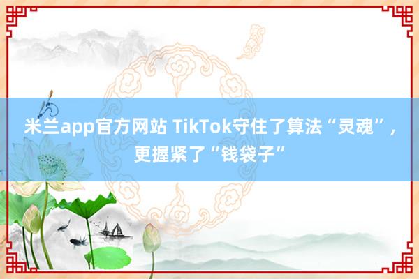米兰app官方网站 TikTok守住了算法“灵魂”,更握紧了“钱袋子”