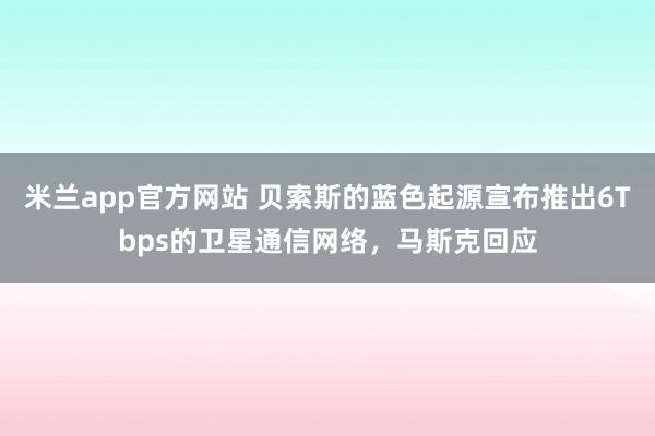 米兰app官方网站 贝索斯的蓝色起源宣布推出6Tbps的卫星通信网络,马斯克回应