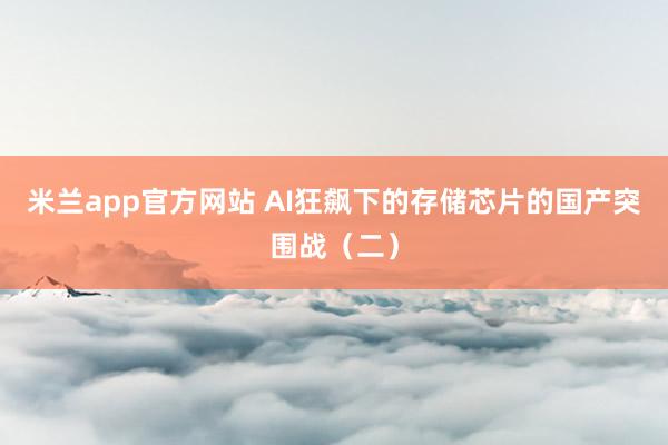 米兰app官方网站 AI狂飙下的存储芯片的国产突围战（二）