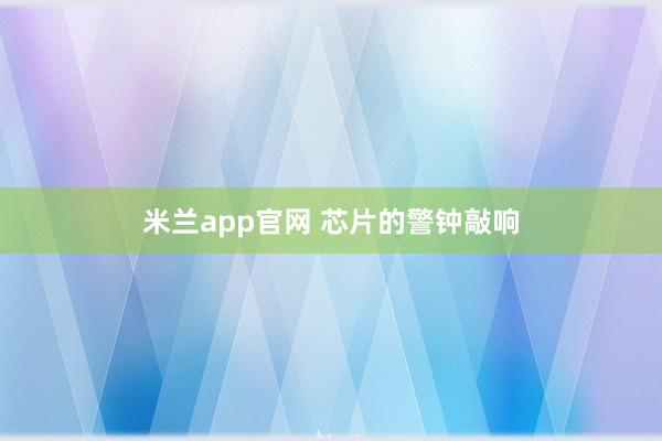 米兰app官网 芯片的警钟敲响