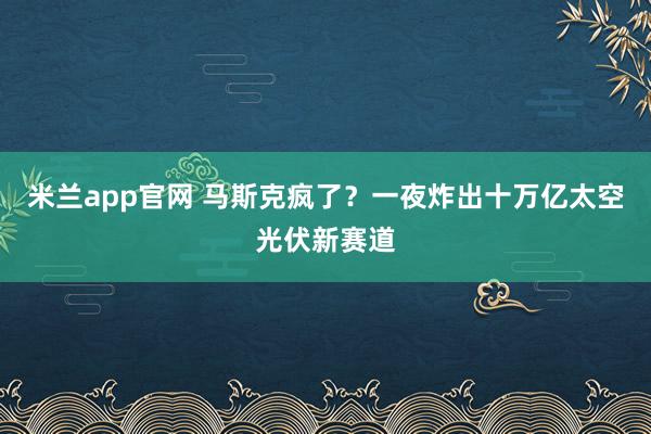米兰app官网 马斯克疯了？一夜炸出十万亿太空光伏新赛道
