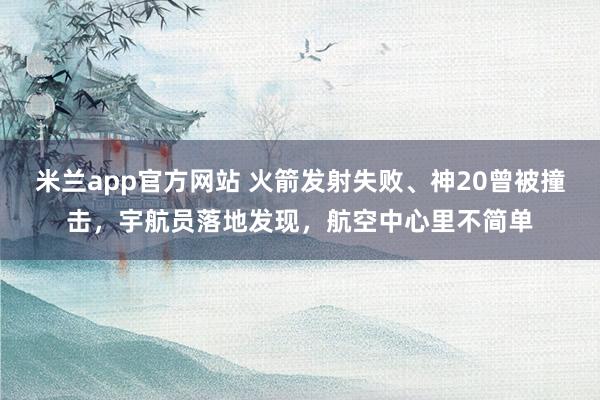 米兰app官方网站 火箭发射失败、神20曾被撞击，宇航员落地发现，航空中心里不简单