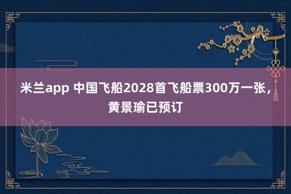 米兰app 中国飞船2028首飞船票300万一张，黄景瑜已预订