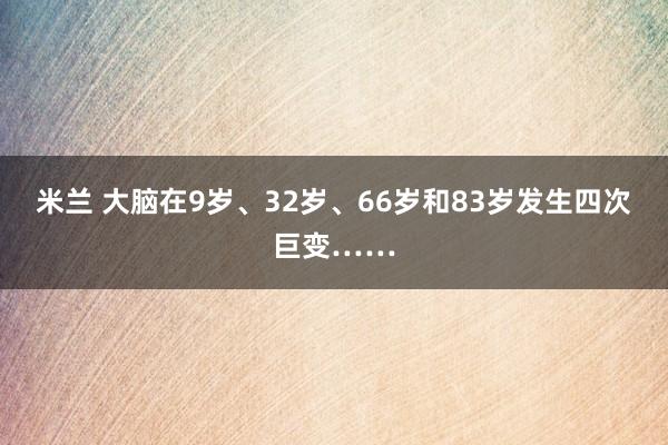 米兰 大脑在9岁、32岁、66岁和83岁发生四次巨变……