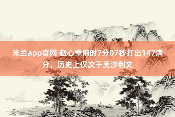 米兰app官网 赵心童用时7分07秒打出147满分，历史上仅次于奥沙利文
