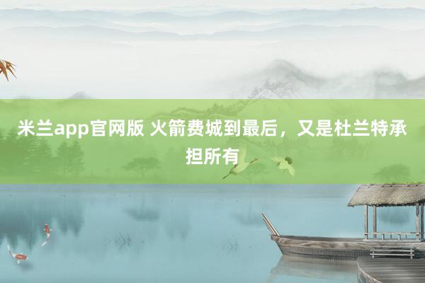 米兰app官网版 火箭费城到最后，又是杜兰特承担所有