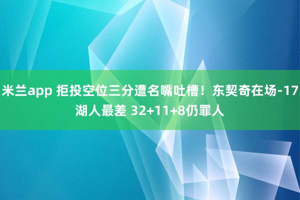 米兰app 拒投空位三分遭名嘴吐槽！东契奇在场-17湖人最差 32+11+8仍罪人
