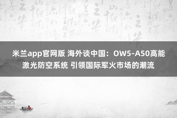米兰app官网版 海外谈中国：OW5-A50高能激光防空系统 引领国际军火市场的潮流