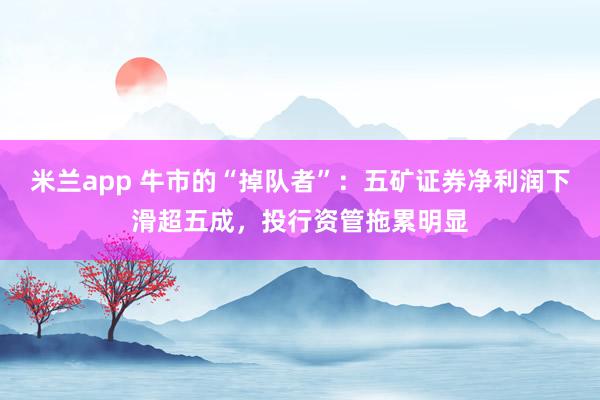 米兰app 牛市的“掉队者”：五矿证券净利润下滑超五成，投行资管拖累明显