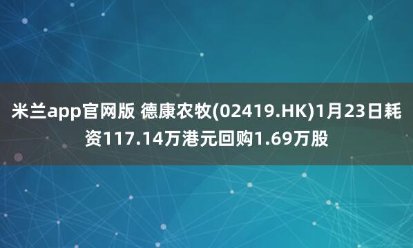 米兰app官网版 德康农牧(02419.HK)1月23日耗资117.14万港元回购1.69万股