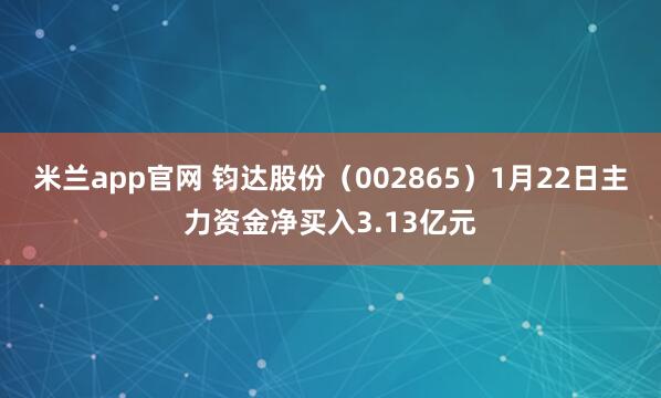 米兰app官网 钧达股份（002865）1月22日主力资金净买入3.13亿元