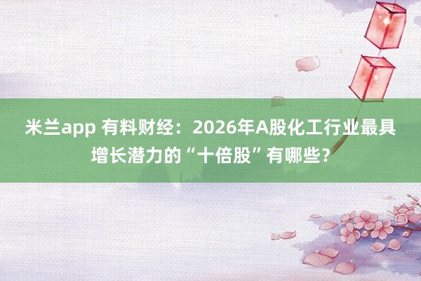 米兰app 有料财经：2026年A股化工行业最具增长潜力的“十倍股”有哪些？