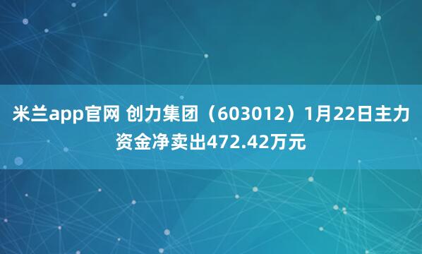 米兰app官网 创力集团（603012）1月22日主力资金净卖出472.42万元