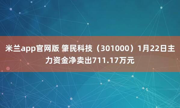 米兰app官网版 肇民科技（301000）1月22日主力资金净卖出711.17万元