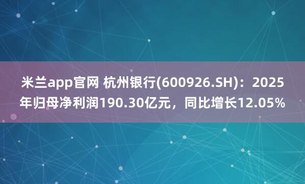 米兰app官网 杭州银行(600926.SH)：2025年归母净利润190.30亿元，同比增长12.05%