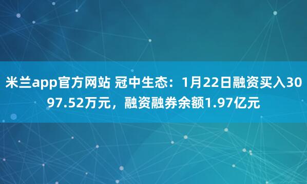 米兰app官方网站 冠中生态：1月22日融资买入3097.52万元，融资融券余额1.97亿元