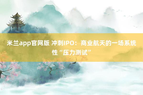 米兰app官网版 冲刺IPO：商业航天的一场系统性“压力测试”