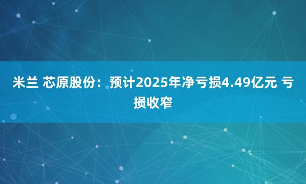 米兰 芯原股份：预计2025年净亏损4.49亿元 亏损收窄