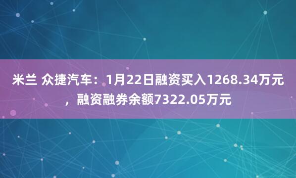 米兰 众捷汽车：1月22日融资买入1268.34万元，融资融券余额7322.05万元