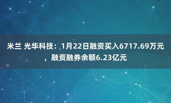 米兰 光华科技:1月22日融资买入6717.69万元,融资融券余额6.23亿元