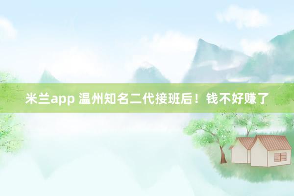 米兰app 温州知名二代接班后！钱不好赚了