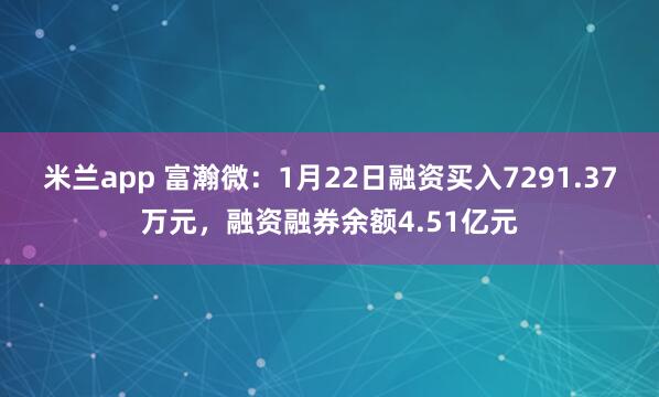 米兰app 富瀚微：1月22日融资买入7291.37万元，融资融券余额4.51亿元