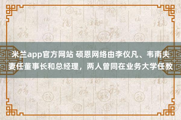 米兰app官方网站 硕恩网络由李仪凡、韦南夫妻任董事长和总经理,两人曾同在业务大学任教