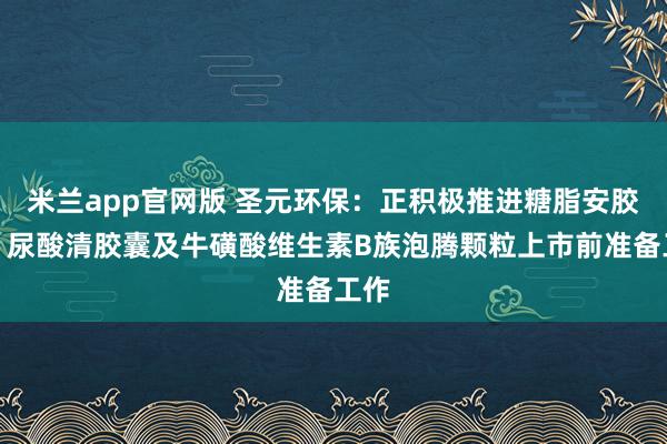 米兰app官网版 圣元环保：正积极推进糖脂安胶囊、尿酸清胶囊及牛磺酸维生素B族泡腾颗粒上市前准备工作