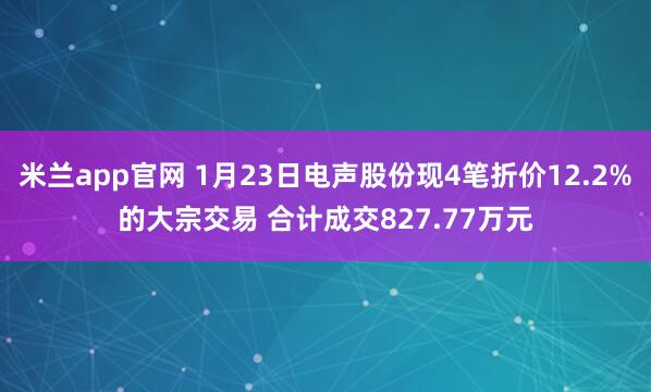 米兰app官网 1月23日电声股份现4笔折价12.2%的大宗交易 合计成交827.77万元