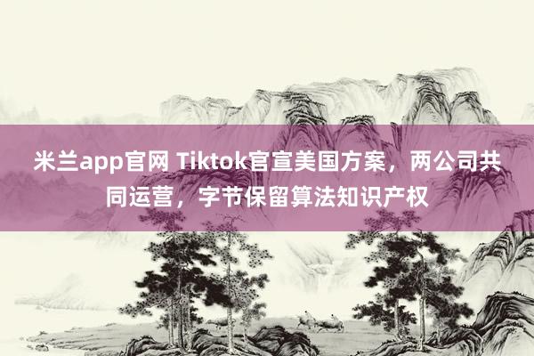 米兰app官网 Tiktok官宣美国方案，两公司共同运营，字节保留算法知识产权