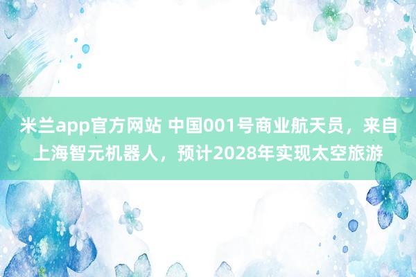 米兰app官方网站 中国001号商业航天员，来自上海智元机器人，预计2028年实现太空旅游