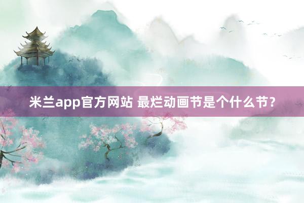 米兰app官方网站 最烂动画节是个什么节？